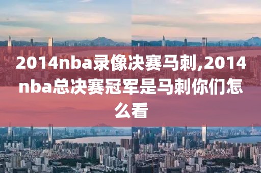 2014nba录像决赛马刺,2014nba总决赛冠军是马刺你们怎么看