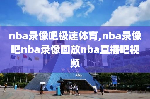 nba录像吧极速体育,nba录像吧nba录像回放nba直播吧视频