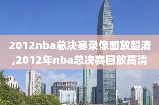 2012nba总决赛录像回放超清,2012年nba总决赛回放高清