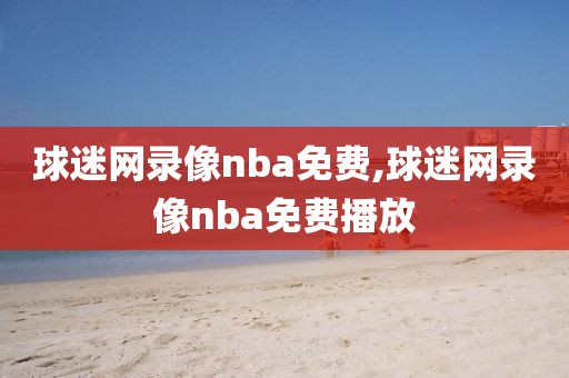 球迷网录像nba免费,球迷网录像nba免费播放