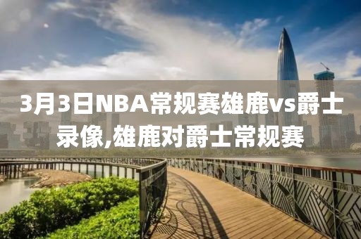 3月3日NBA常规赛雄鹿vs爵士录像,雄鹿对爵士常规赛