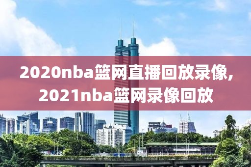 2020nba篮网直播回放录像,2021nba篮网录像回放