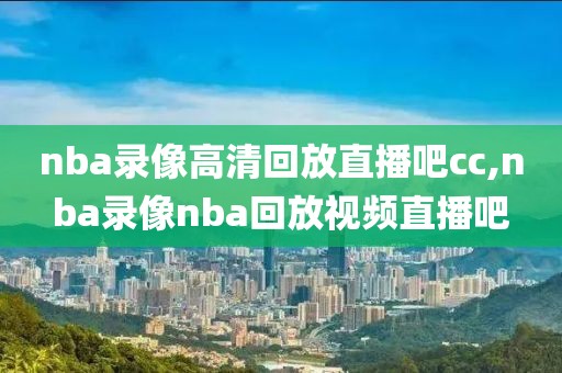 nba录像高清回放直播吧cc,nba录像nba回放视频直播吧