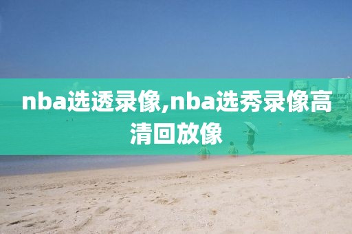 nba选透录像,nba选秀录像高清回放像