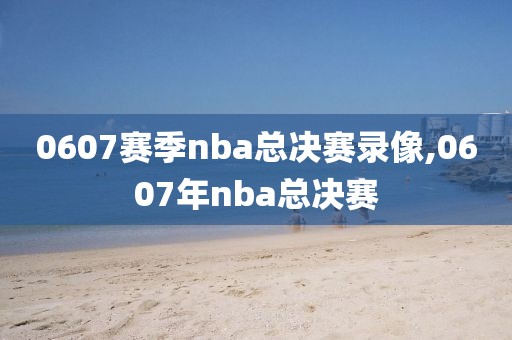 0607赛季nba总决赛录像,0607年nba总决赛