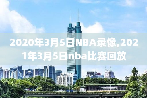 2020年3月5日NBA录像,2021年3月5日nba比赛回放