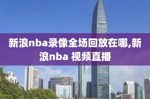 新浪nba录像全场回放在哪,新浪nba 视频直播
