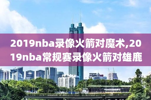 2019nba录像火箭对魔术,2019nba常规赛录像火箭对雄鹿