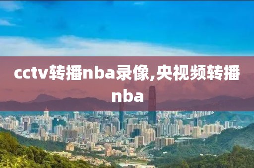 cctv转播nba录像,央视频转播nba