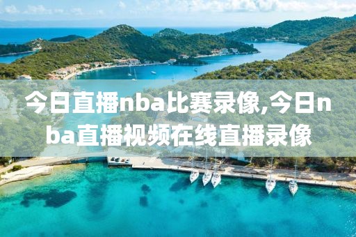 今日直播nba比赛录像,今日nba直播视频在线直播录像