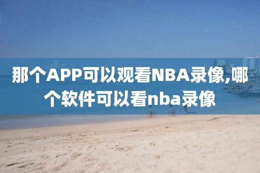 那个APP可以观看NBA录像,哪个软件可以看nba录像