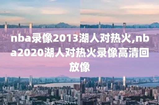 nba录像2013湖人对热火,nba2020湖人对热火录像高清回放像