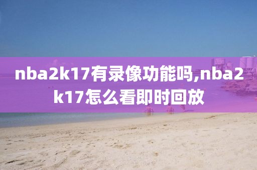 nba2k17有录像功能吗,nba2k17怎么看即时回放