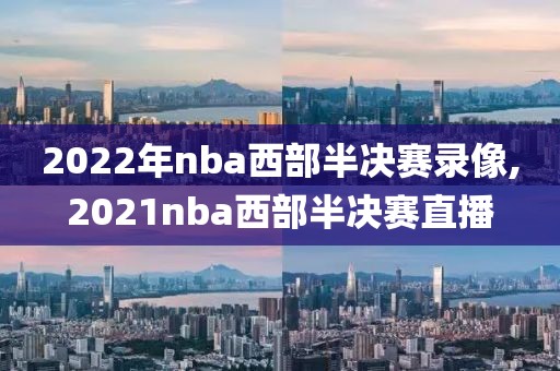 2022年nba西部半决赛录像,2021nba西部半决赛直播