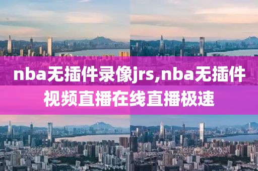 nba无插件录像jrs,nba无插件视频直播在线直播极速