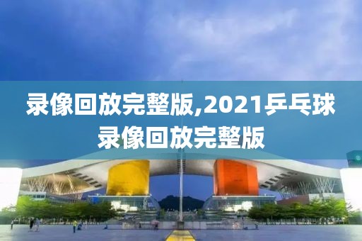 录像回放完整版,2021乒乓球录像回放完整版