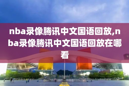 nba录像腾讯中文国语回放,nba录像腾讯中文国语回放在哪看