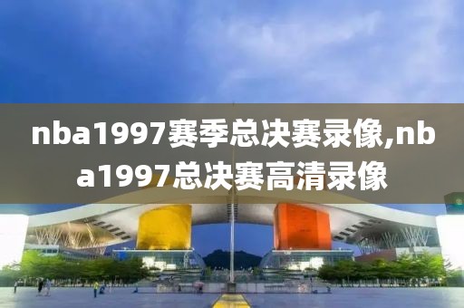 nba1997赛季总决赛录像,nba1997总决赛高清录像