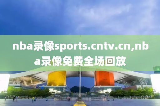 nba录像sports.cntv.cn,nba录像免费全场回放