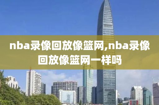 nba录像回放像篮网,nba录像回放像篮网一样吗