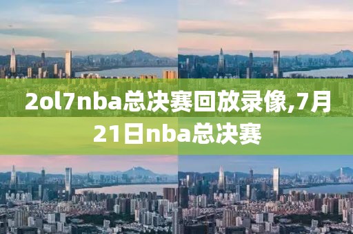 2ol7nba总决赛回放录像,7月21日nba总决赛