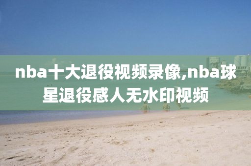 nba十大退役视频录像,nba球星退役感人无水印视频