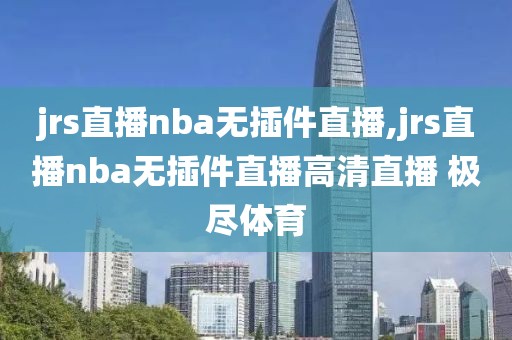 jrs直播nba无插件直播,jrs直播nba无插件直播高清直播 极尽体育