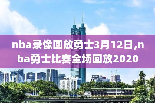 nba录像回放勇士3月12日,nba勇士比赛全场回放2020