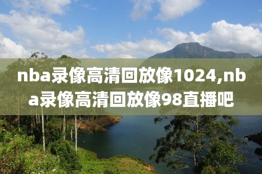 nba录像高清回放像1024,nba录像高清回放像98直播吧