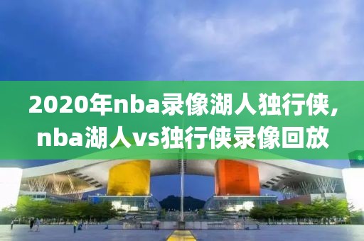 2020年nba录像湖人独行侠,nba湖人vs独行侠录像回放