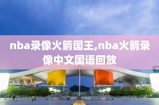 nba录像火箭国王,nba火箭录像中文国语回放