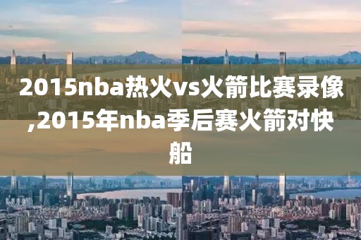 2015nba热火vs火箭比赛录像,2015年nba季后赛火箭对快船
