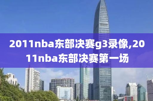 2011nba东部决赛g3录像,2011nba东部决赛第一场