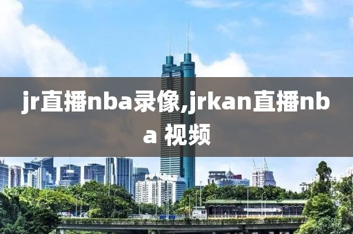 jr直播nba录像,jrkan直播nba 视频
