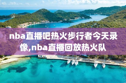 nba直播吧热火步行者今天录像,nba直播回放热火队