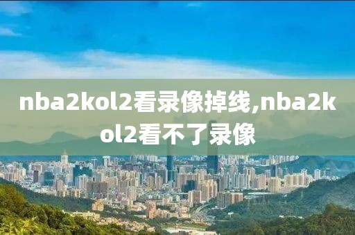 nba2kol2看录像掉线,nba2kol2看不了录像