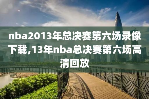nba2013年总决赛第六场录像下载,13年nba总决赛第六场高清回放