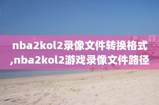 nba2kol2录像文件转换格式,nba2kol2游戏录像文件路径