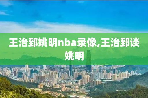 王治郅姚明nba录像,王治郅谈姚明