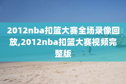 2012nba扣篮大赛全场录像回放,2012nba扣篮大赛视频完整版