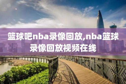 篮球吧nba录像回放,nba篮球录像回放视频在线