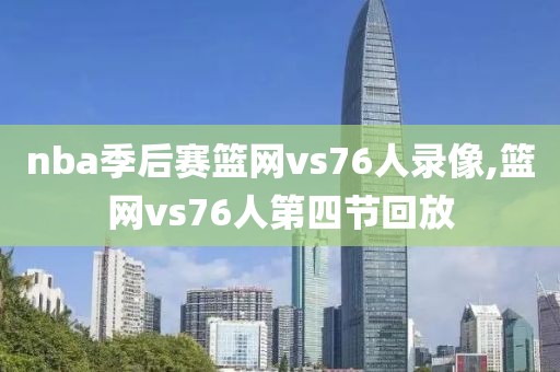 nba季后赛篮网vs76人录像,篮网vs76人第四节回放