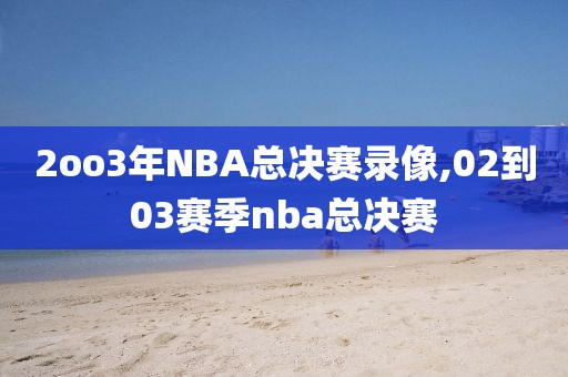 2oo3年NBA总决赛录像,02到03赛季nba总决赛