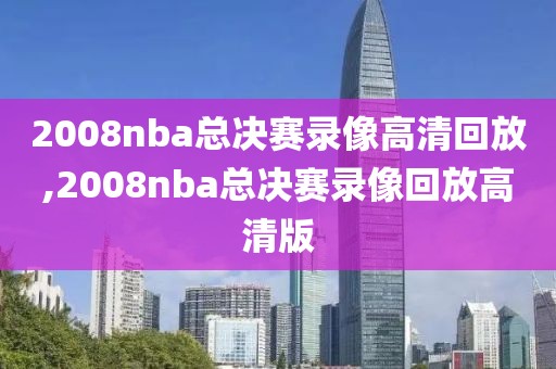 2008nba总决赛录像高清回放,2008nba总决赛录像回放高清版