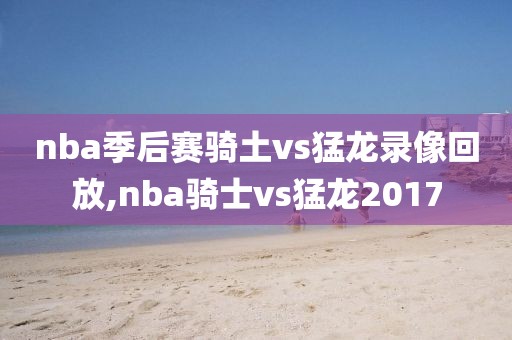 nba季后赛骑土vs猛龙录像回放,nba骑士vs猛龙2017