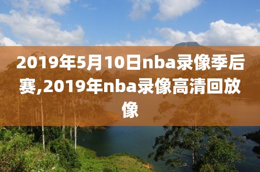 2019年5月10日nba录像季后赛,2019年nba录像高清回放像