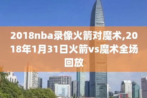 2018nba录像火箭对魔术,2018年1月31日火箭vs魔术全场回放