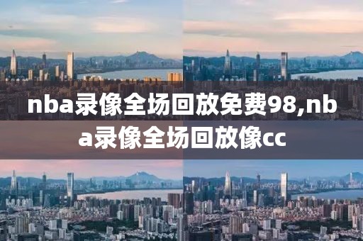 nba录像全场回放免费98,nba录像全场回放像cc