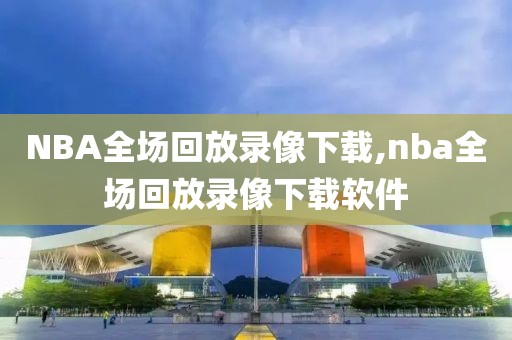 NBA全场回放录像下载,nba全场回放录像下载软件