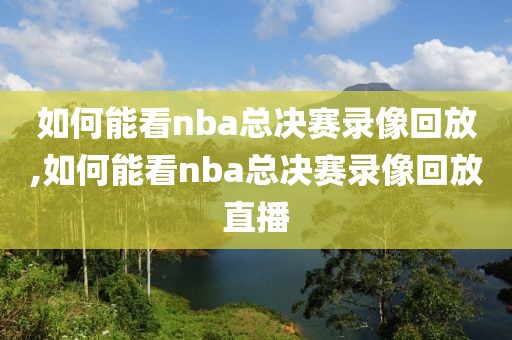 如何能看nba总决赛录像回放,如何能看nba总决赛录像回放直播